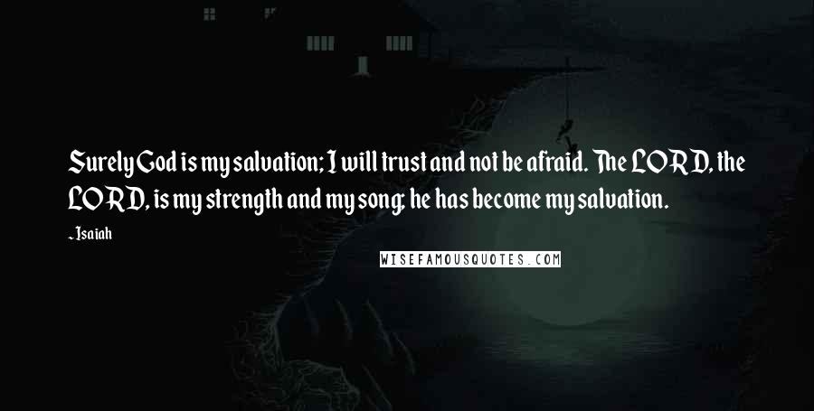 Isaiah Quotes: Surely God is my salvation; I will trust and not be afraid. The LORD, the LORD, is my strength and my song; he has become my salvation.