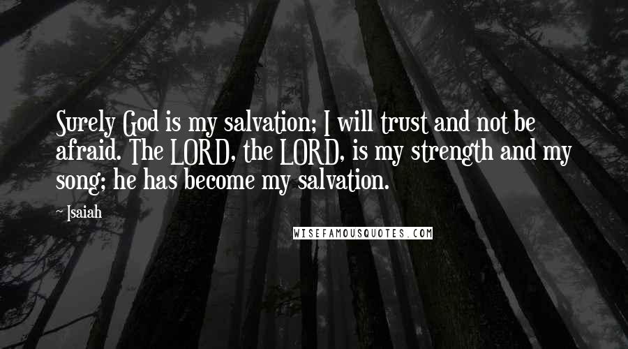 Isaiah Quotes: Surely God is my salvation; I will trust and not be afraid. The LORD, the LORD, is my strength and my song; he has become my salvation.