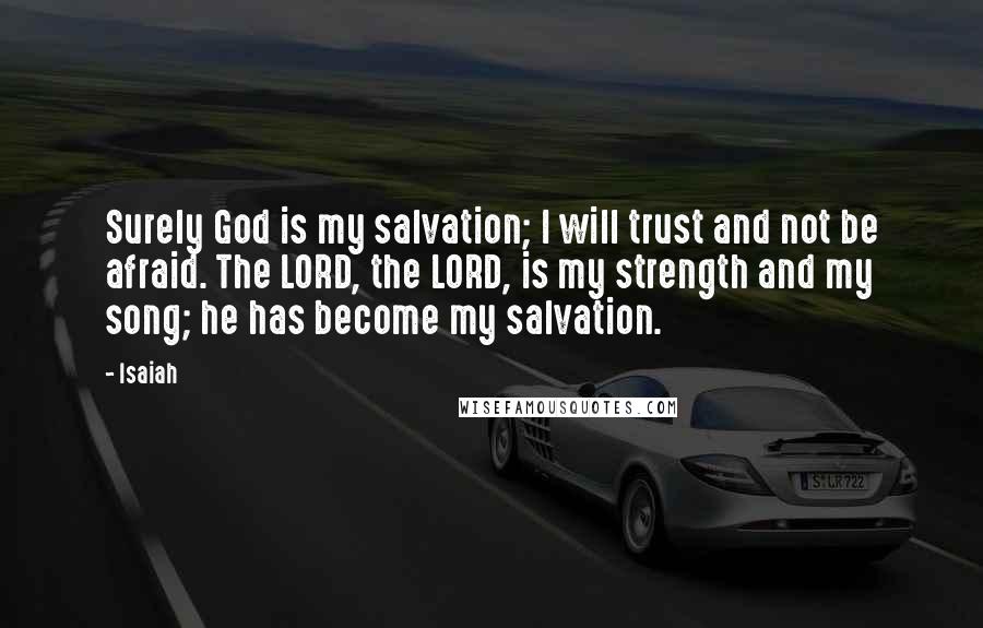 Isaiah Quotes: Surely God is my salvation; I will trust and not be afraid. The LORD, the LORD, is my strength and my song; he has become my salvation.