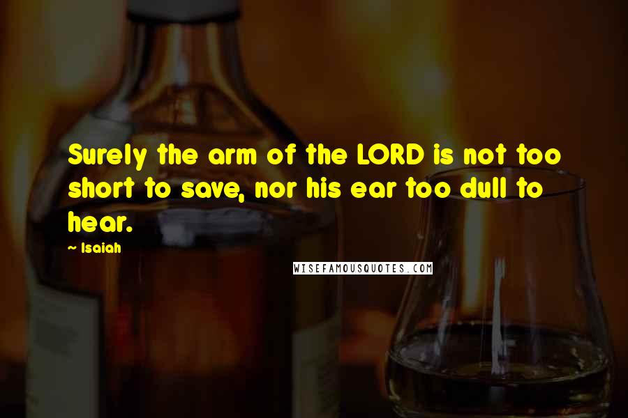 Isaiah Quotes: Surely the arm of the LORD is not too short to save, nor his ear too dull to hear.