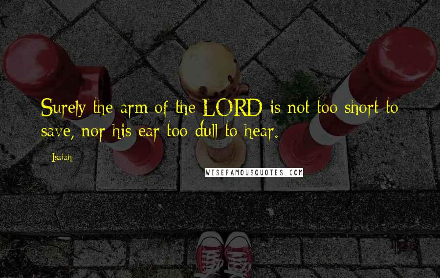 Isaiah Quotes: Surely the arm of the LORD is not too short to save, nor his ear too dull to hear.