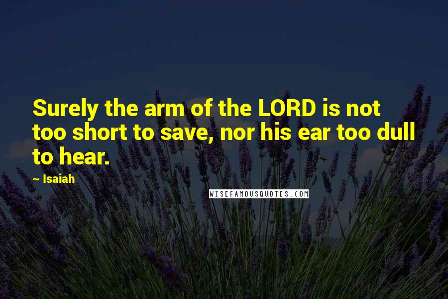 Isaiah Quotes: Surely the arm of the LORD is not too short to save, nor his ear too dull to hear.