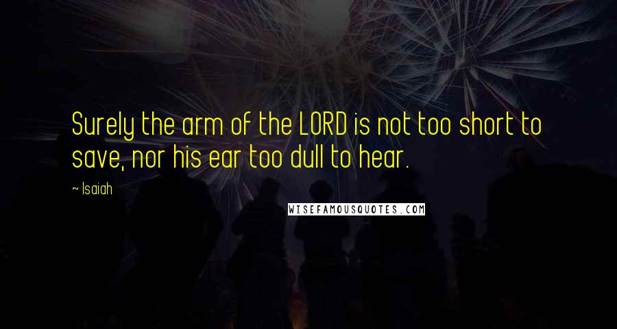 Isaiah Quotes: Surely the arm of the LORD is not too short to save, nor his ear too dull to hear.