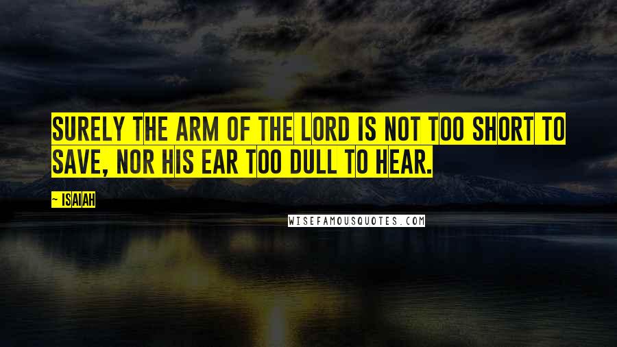 Isaiah Quotes: Surely the arm of the LORD is not too short to save, nor his ear too dull to hear.
