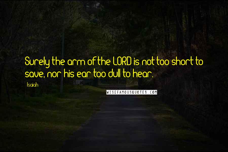 Isaiah Quotes: Surely the arm of the LORD is not too short to save, nor his ear too dull to hear.