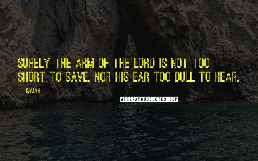 Isaiah Quotes: Surely the arm of the LORD is not too short to save, nor his ear too dull to hear.