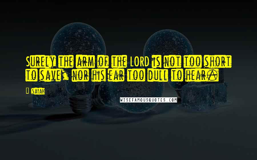 Isaiah Quotes: Surely the arm of the LORD is not too short to save, nor his ear too dull to hear.