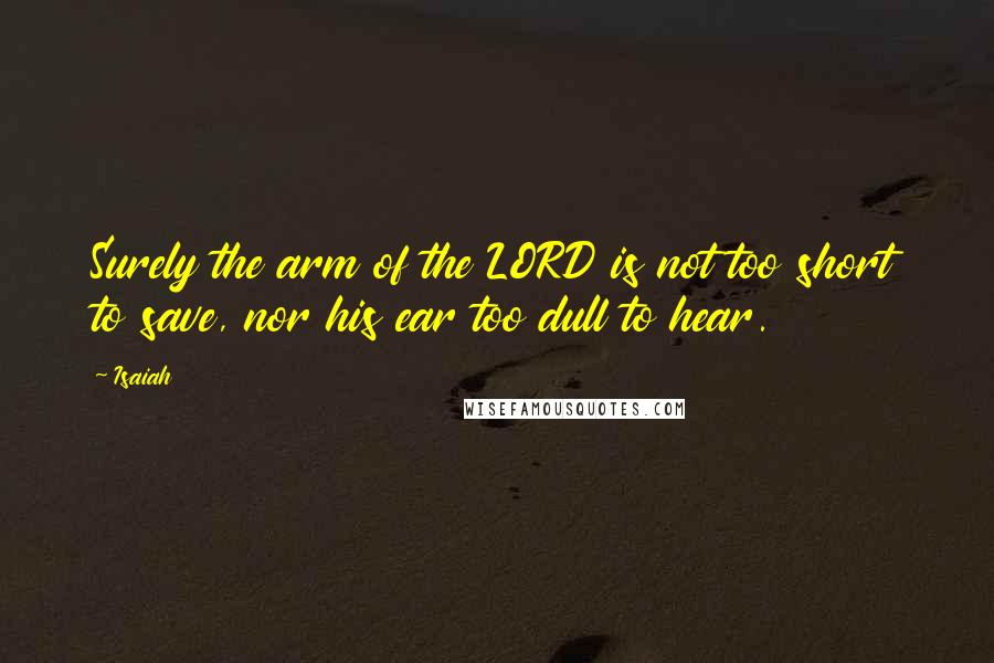 Isaiah Quotes: Surely the arm of the LORD is not too short to save, nor his ear too dull to hear.