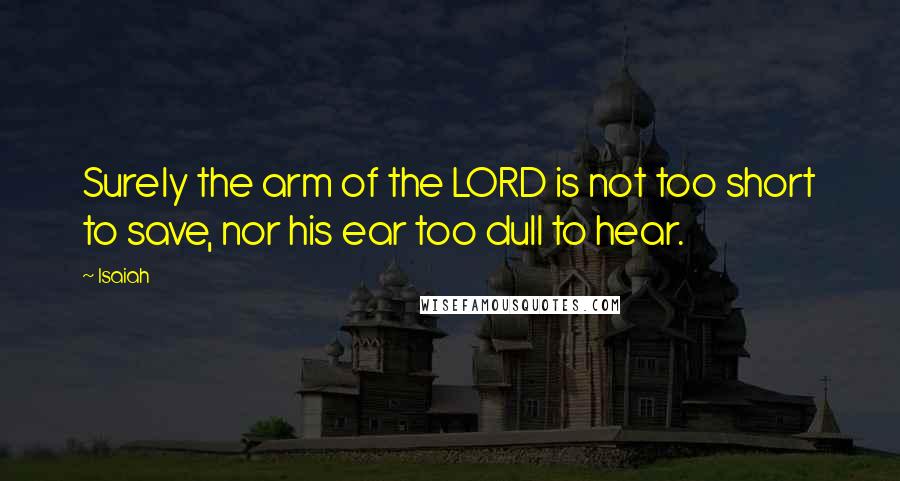 Isaiah Quotes: Surely the arm of the LORD is not too short to save, nor his ear too dull to hear.
