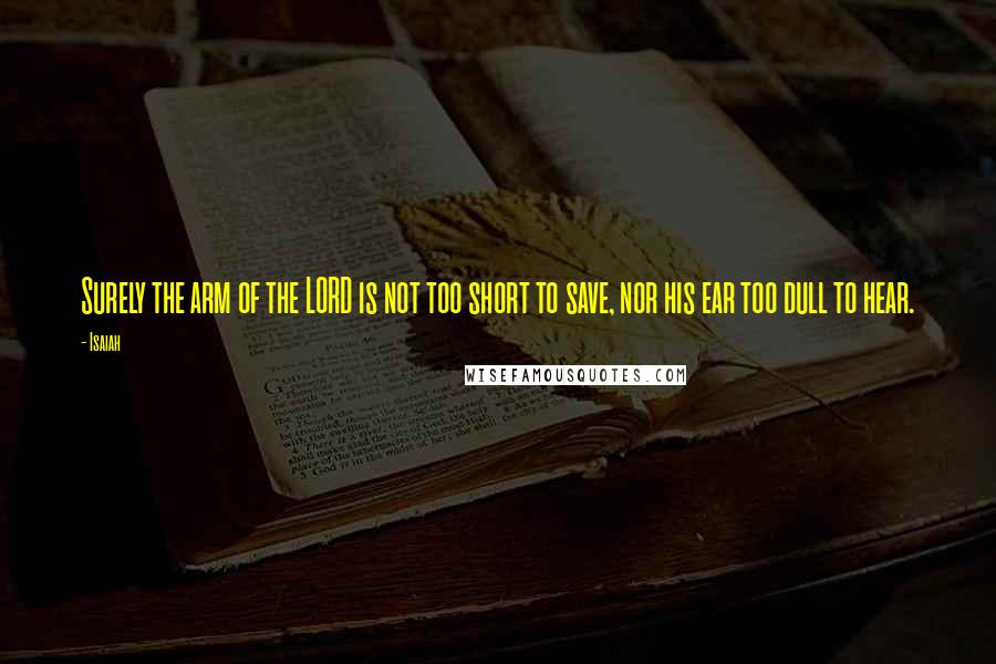 Isaiah Quotes: Surely the arm of the LORD is not too short to save, nor his ear too dull to hear.