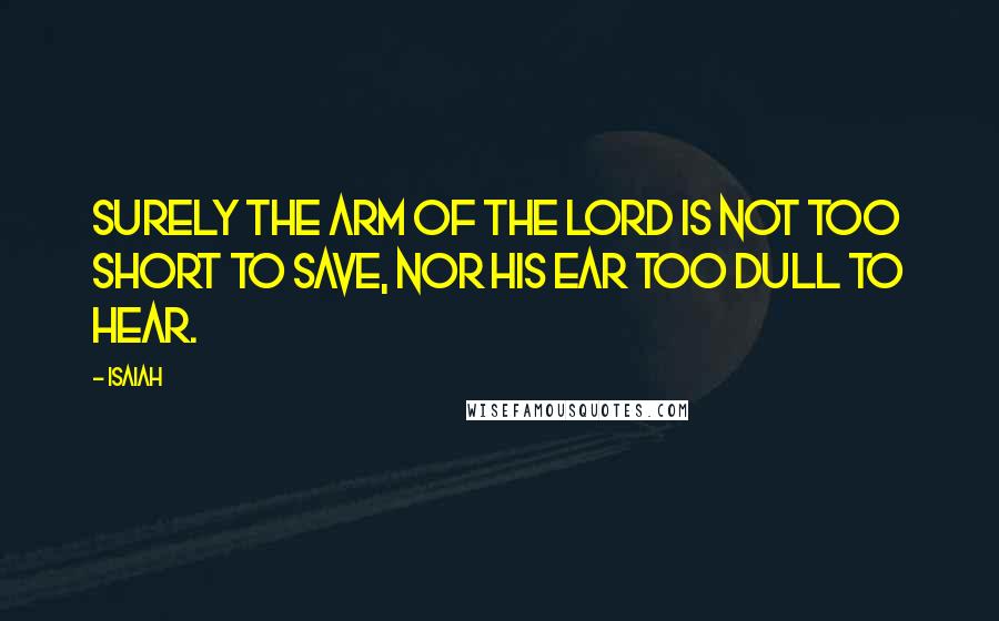 Isaiah Quotes: Surely the arm of the LORD is not too short to save, nor his ear too dull to hear.