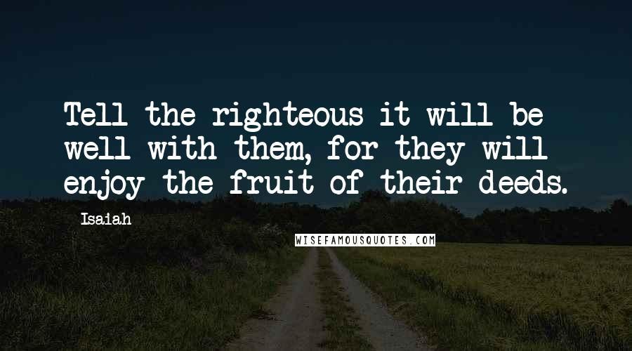 Isaiah Quotes: Tell the righteous it will be well with them, for they will enjoy the fruit of their deeds.