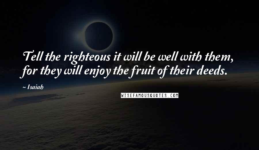 Isaiah Quotes: Tell the righteous it will be well with them, for they will enjoy the fruit of their deeds.