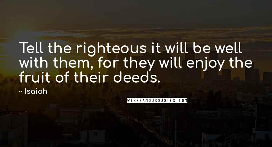 Isaiah Quotes: Tell the righteous it will be well with them, for they will enjoy the fruit of their deeds.