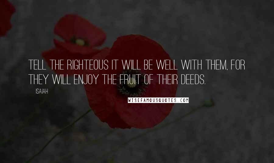 Isaiah Quotes: Tell the righteous it will be well with them, for they will enjoy the fruit of their deeds.