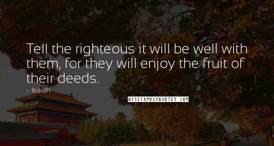 Isaiah Quotes: Tell the righteous it will be well with them, for they will enjoy the fruit of their deeds.