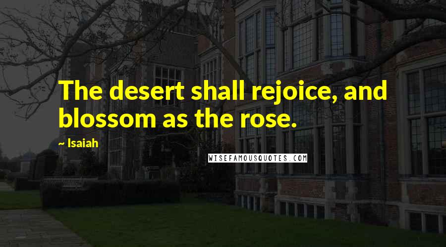 Isaiah Quotes: The desert shall rejoice, and blossom as the rose.