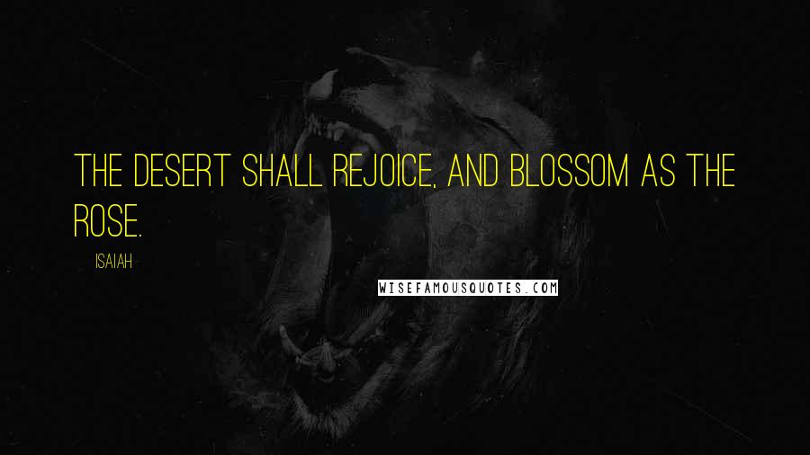 Isaiah Quotes: The desert shall rejoice, and blossom as the rose.