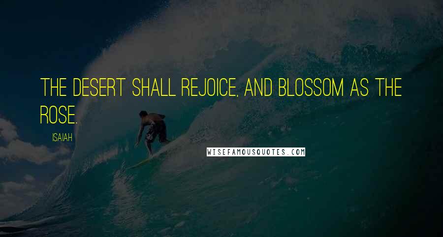 Isaiah Quotes: The desert shall rejoice, and blossom as the rose.