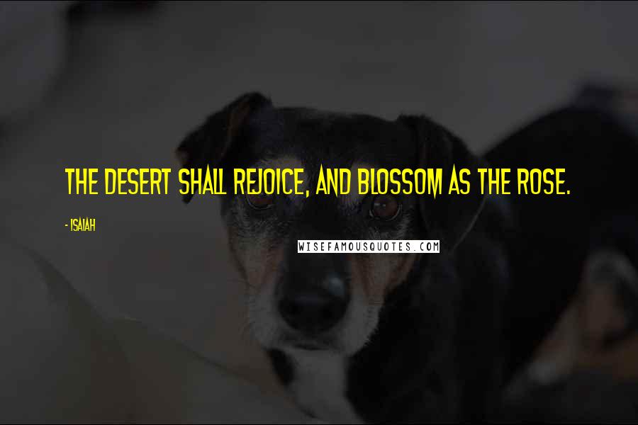 Isaiah Quotes: The desert shall rejoice, and blossom as the rose.