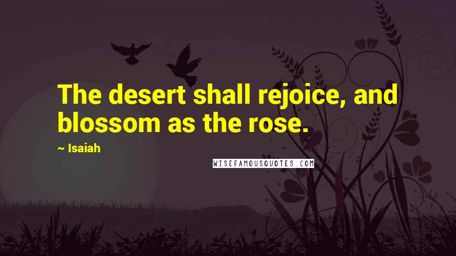 Isaiah Quotes: The desert shall rejoice, and blossom as the rose.