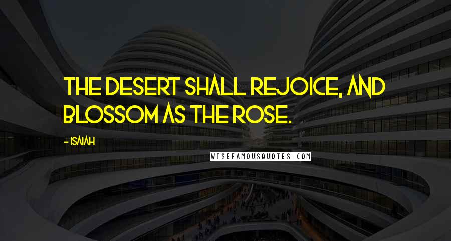 Isaiah Quotes: The desert shall rejoice, and blossom as the rose.