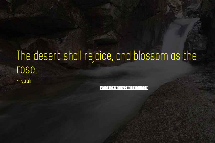 Isaiah Quotes: The desert shall rejoice, and blossom as the rose.