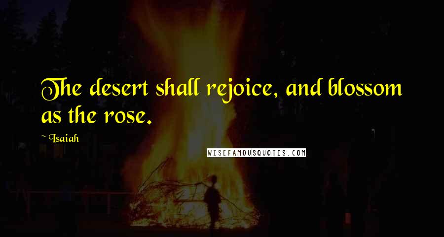 Isaiah Quotes: The desert shall rejoice, and blossom as the rose.