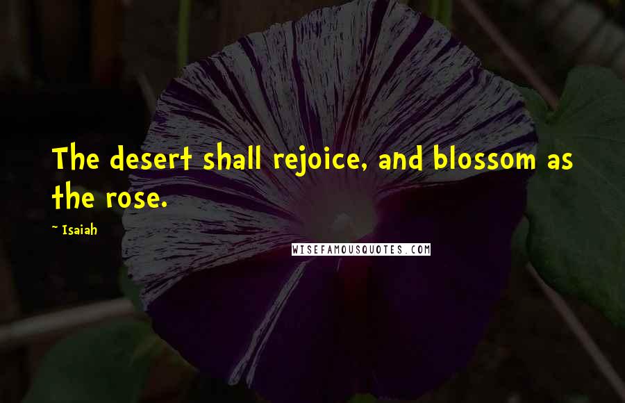 Isaiah Quotes: The desert shall rejoice, and blossom as the rose.