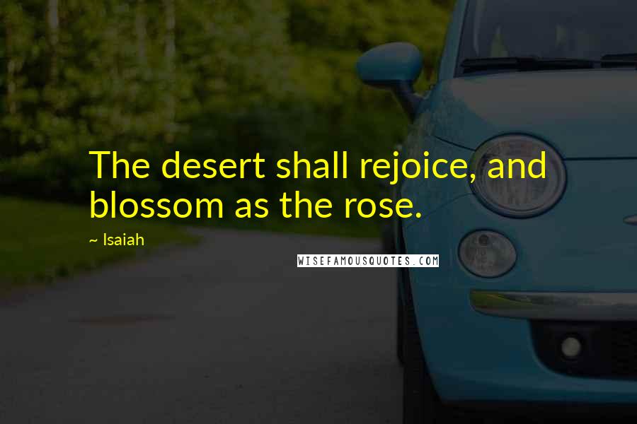 Isaiah Quotes: The desert shall rejoice, and blossom as the rose.