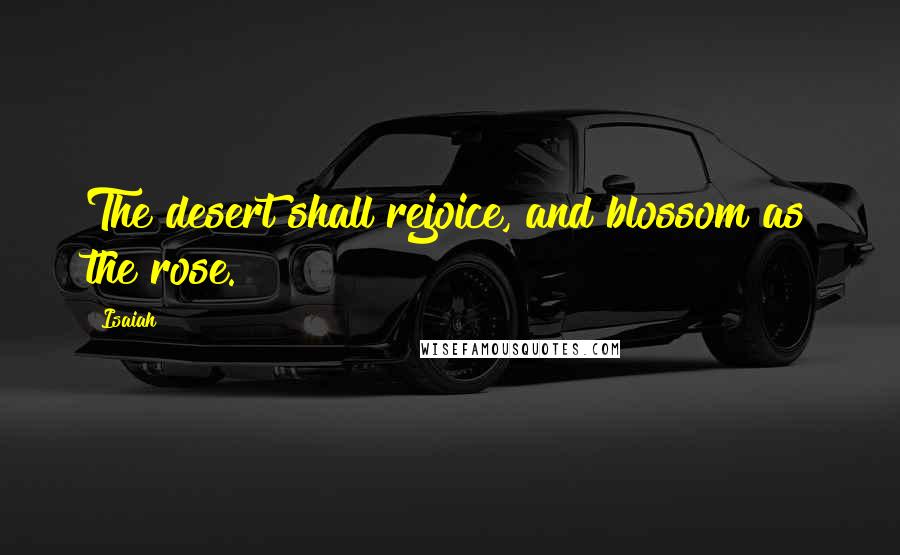 Isaiah Quotes: The desert shall rejoice, and blossom as the rose.