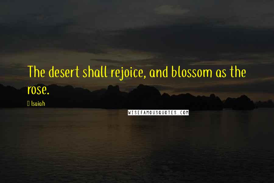 Isaiah Quotes: The desert shall rejoice, and blossom as the rose.