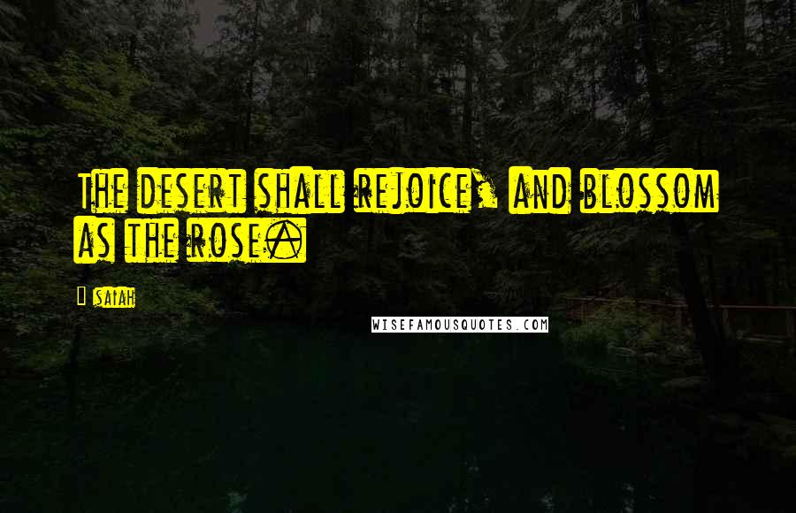 Isaiah Quotes: The desert shall rejoice, and blossom as the rose.