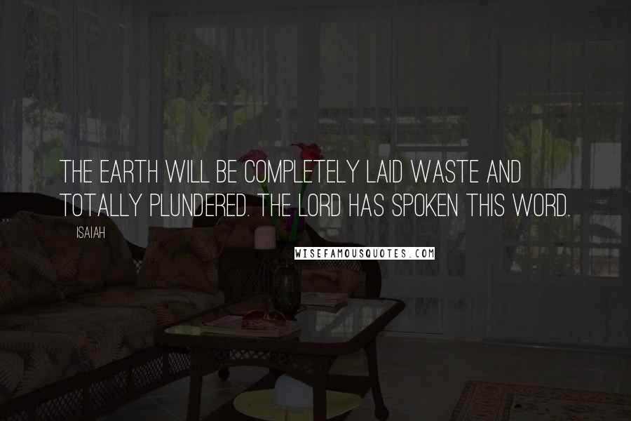 Isaiah Quotes: The earth will be completely laid waste and totally plundered. The LORD has spoken this word.