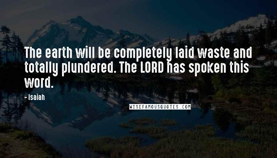 Isaiah Quotes: The earth will be completely laid waste and totally plundered. The LORD has spoken this word.