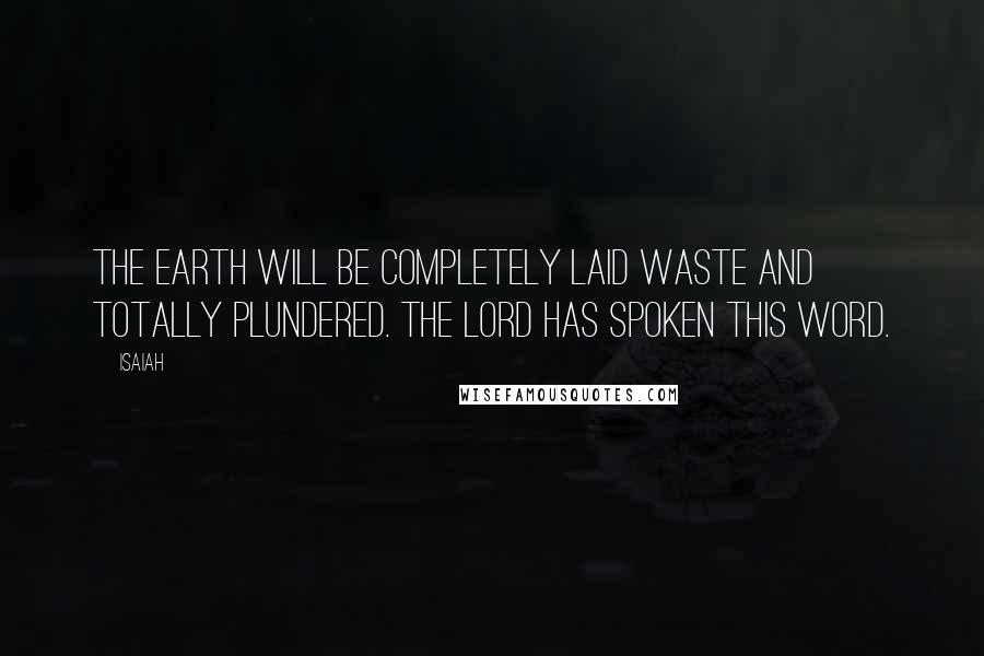 Isaiah Quotes: The earth will be completely laid waste and totally plundered. The LORD has spoken this word.