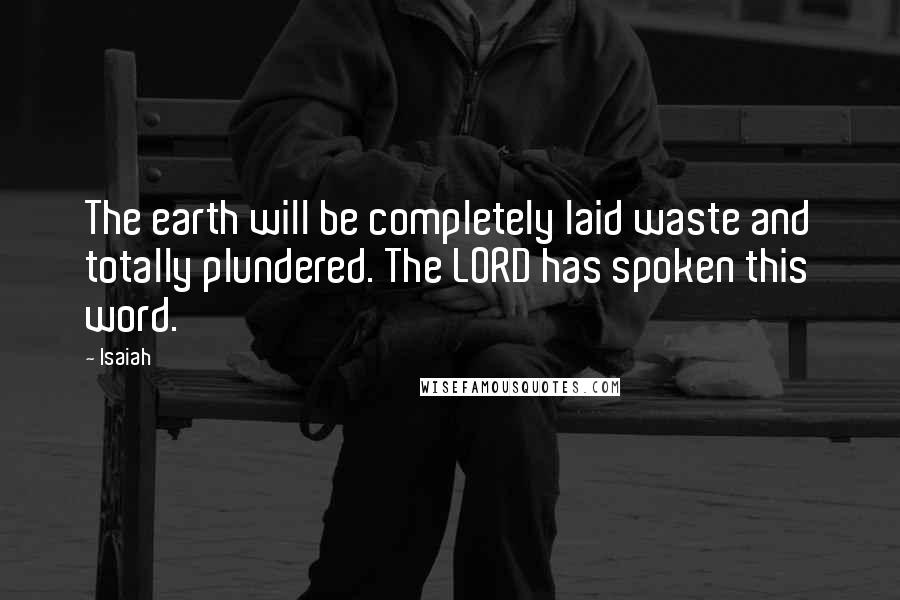 Isaiah Quotes: The earth will be completely laid waste and totally plundered. The LORD has spoken this word.