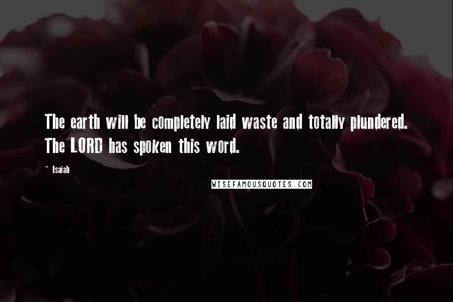 Isaiah Quotes: The earth will be completely laid waste and totally plundered. The LORD has spoken this word.