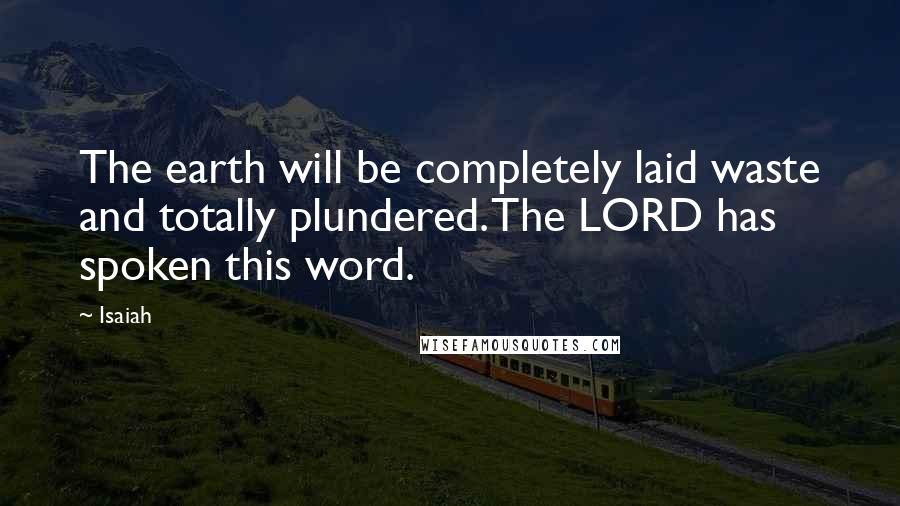 Isaiah Quotes: The earth will be completely laid waste and totally plundered. The LORD has spoken this word.