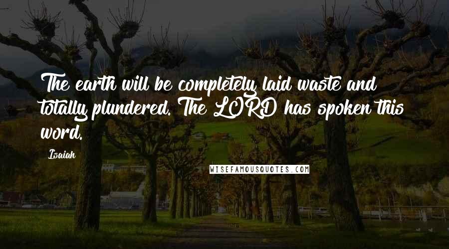 Isaiah Quotes: The earth will be completely laid waste and totally plundered. The LORD has spoken this word.