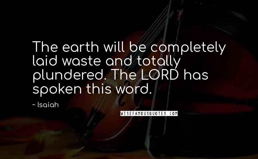 Isaiah Quotes: The earth will be completely laid waste and totally plundered. The LORD has spoken this word.