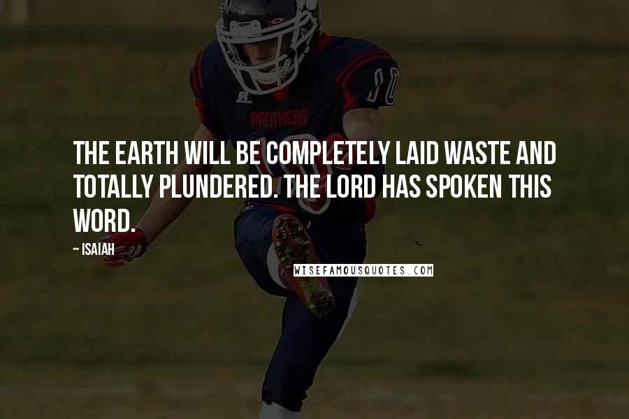 Isaiah Quotes: The earth will be completely laid waste and totally plundered. The LORD has spoken this word.