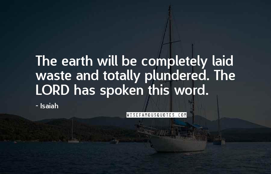 Isaiah Quotes: The earth will be completely laid waste and totally plundered. The LORD has spoken this word.