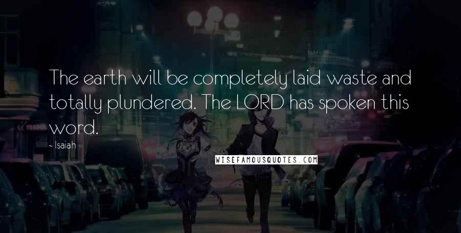 Isaiah Quotes: The earth will be completely laid waste and totally plundered. The LORD has spoken this word.