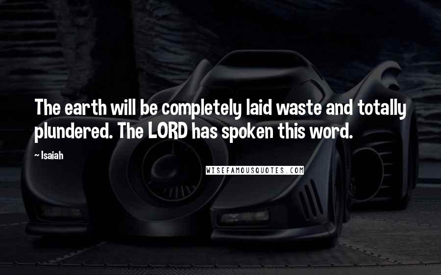 Isaiah Quotes: The earth will be completely laid waste and totally plundered. The LORD has spoken this word.