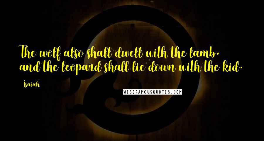 Isaiah Quotes: The wolf also shall dwell with the lamb, and the leopard shall lie down with the kid.