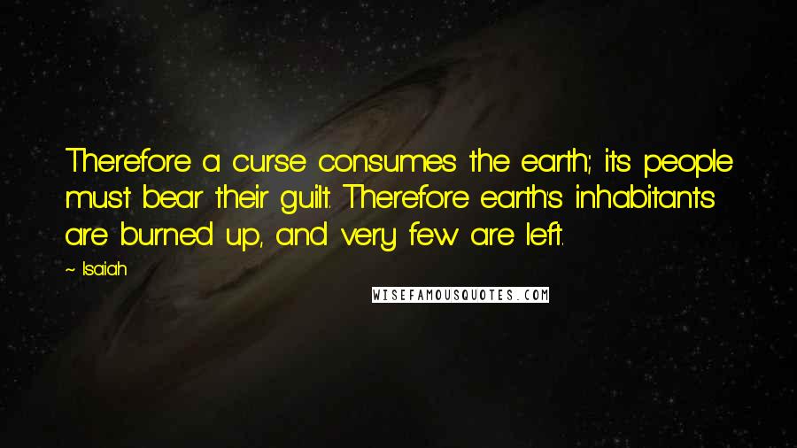 Isaiah Quotes: Therefore a curse consumes the earth; its people must bear their guilt. Therefore earth's inhabitants are burned up, and very few are left.