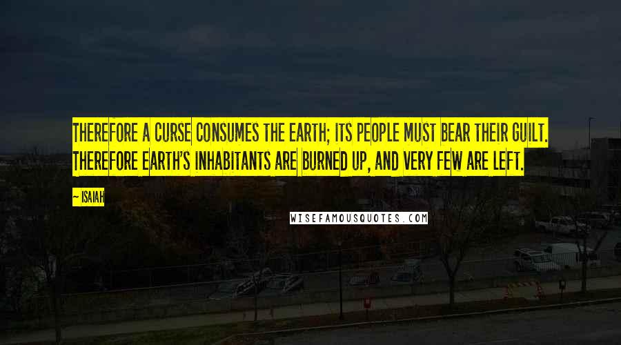 Isaiah Quotes: Therefore a curse consumes the earth; its people must bear their guilt. Therefore earth's inhabitants are burned up, and very few are left.