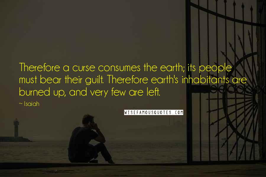 Isaiah Quotes: Therefore a curse consumes the earth; its people must bear their guilt. Therefore earth's inhabitants are burned up, and very few are left.