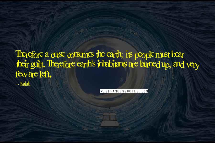 Isaiah Quotes: Therefore a curse consumes the earth; its people must bear their guilt. Therefore earth's inhabitants are burned up, and very few are left.